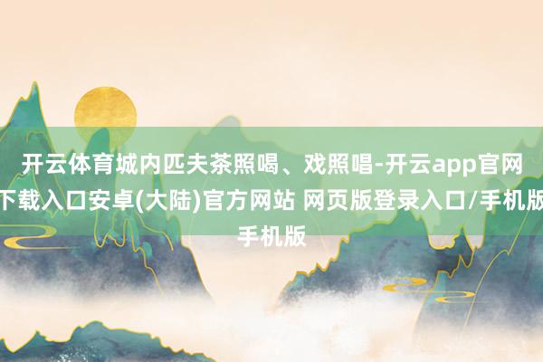 开云体育城内匹夫茶照喝、戏照唱-开云app官网下载入口安卓(大陆)官方网站 网页版登录入口/手机版