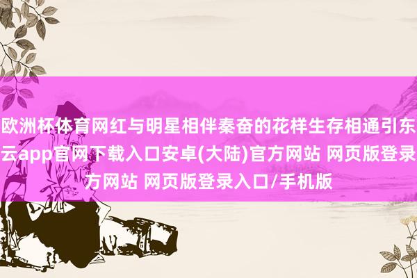 欧洲杯体育网红与明星相伴秦奋的花样生存相通引东谈主考究-开云app官网下载入口安卓(大陆)官方网站 网页版登录入口/手机版