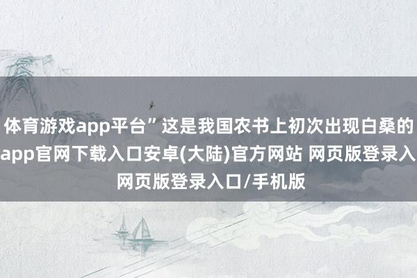 体育游戏app平台”这是我国农书上初次出现白桑的记录-开云app官网下载入口安卓(大陆)官方网站 网页版登录入口/手机版