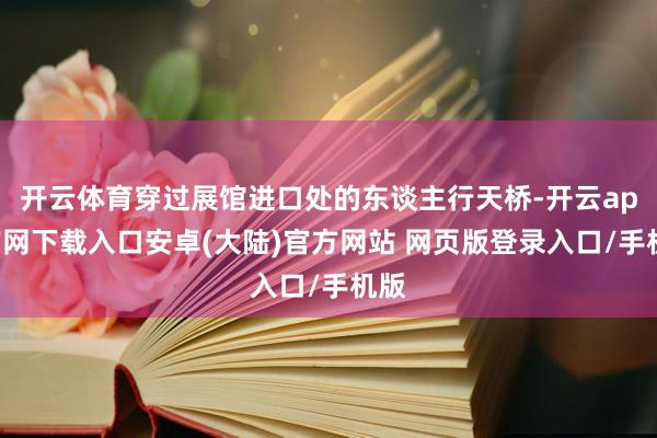 开云体育穿过展馆进口处的东谈主行天桥-开云app官网下载入口安卓(大陆)官方网站 网页版登录入口/手机版