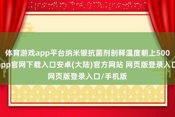 体育游戏app平台纳米银抗菌剂剖释温度朝上500℃-开云app官网下载入口安卓(大陆)官方网站 网页版登录入口/手机版