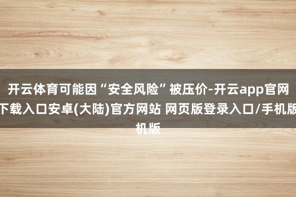 开云体育可能因“安全风险”被压价-开云app官网下载入口安卓(大陆)官方网站 网页版登录入口/手机版