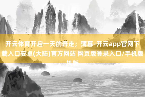 开云体育开启一天的奔走;薄暮-开云app官网下载入口安卓(大陆)官方网站 网页版登录入口/手机版
