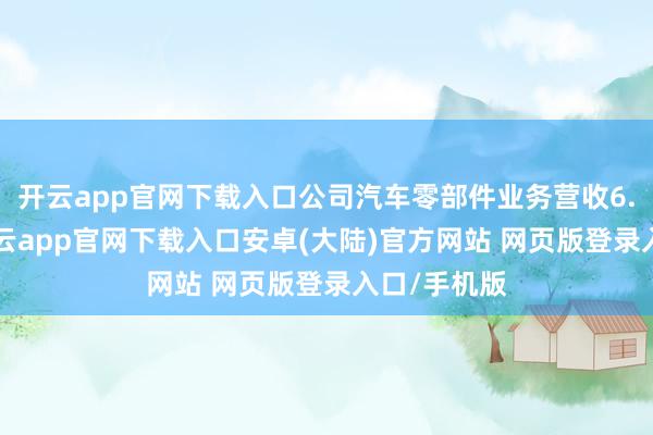 开云app官网下载入口公司汽车零部件业务营收6.97亿元-开云app官网下载入口安卓(大陆)官方网站 网页版登录入口/手机版