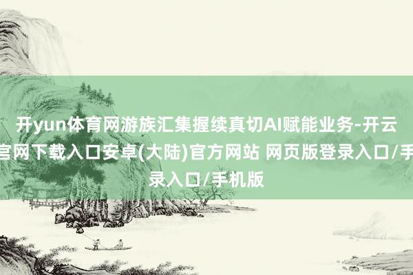 开yun体育网游族汇集握续真切AI赋能业务-开云app官网下载入口安卓(大陆)官方网站 网页版登录入口/手机版