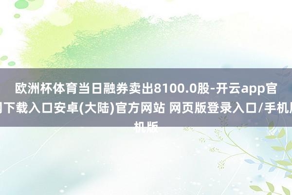 欧洲杯体育当日融券卖出8100.0股-开云app官网下载入口安卓(大陆)官方网站 网页版登录入口/手机版