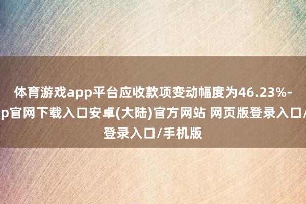 体育游戏app平台应收款项变动幅度为46.23%-开云app官网下载入口安卓(大陆)官方网站 网页版登录入口/手机版