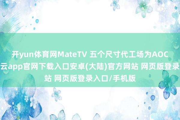 开yun体育网MateTV 五个尺寸代工场为AOC和京东方-开云app官网下载入口安卓(大陆)官方网站 网页版登录入口/手机版