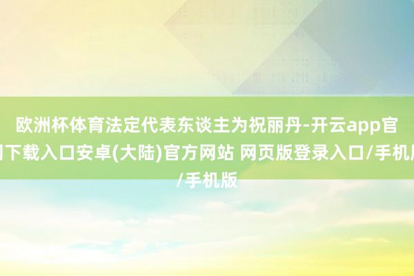 欧洲杯体育法定代表东谈主为祝丽丹-开云app官网下载入口安卓(大陆)官方网站 网页版登录入口/手机版
