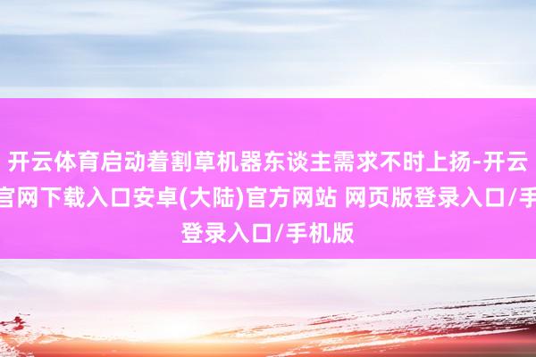 开云体育启动着割草机器东谈主需求不时上扬-开云app官网下载入口安卓(大陆)官方网站 网页版登录入口/手机版