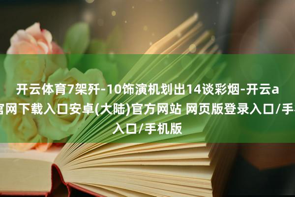 开云体育7架歼-10饰演机划出14谈彩烟-开云app官网下载入口安卓(大陆)官方网站 网页版登录入口/手机版