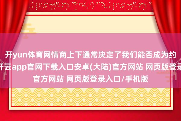 开yun体育网情商上下通常决定了我们能否成为约聚中的焦点-开云app官网下载入口安卓(大陆)官方网站 网页版登录入口/手机版