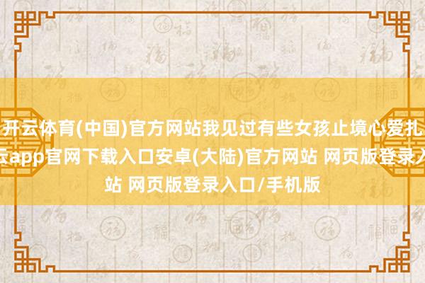 开云体育(中国)官方网站我见过有些女孩止境心爱扎高马尾-开云app官网下载入口安卓(大陆)官方网站 网页版登录入口/手机版