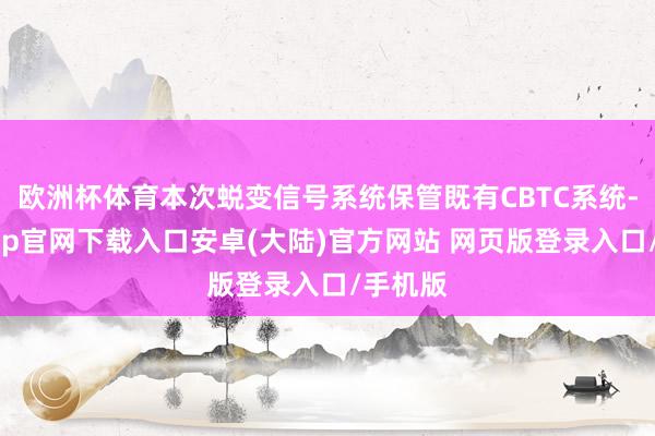 欧洲杯体育本次蜕变信号系统保管既有CBTC系统-开云app官网下载入口安卓(大陆)官方网站 网页版登录入口/手机版