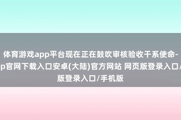 体育游戏app平台现在正在鼓吹审核验收干系使命-开云app官网下载入口安卓(大陆)官方网站 网页版登录入口/手机版