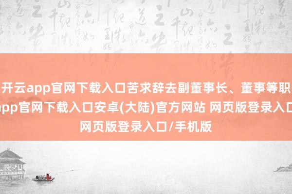 开云app官网下载入口苦求辞去副董事长、董事等职务-开云app官网下载入口安卓(大陆)官方网站 网页版登录入口/手机版
