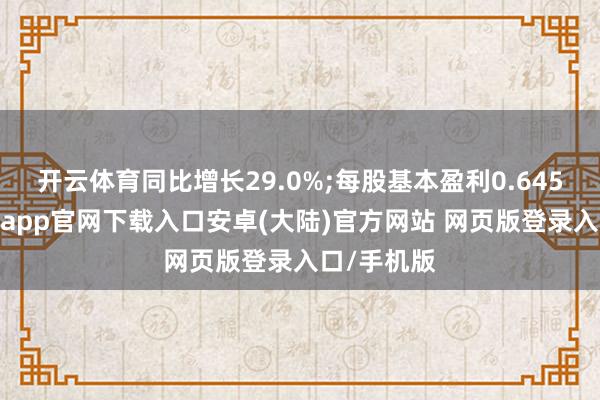 开云体育同比增长29.0%;每股基本盈利0.645港元-开云app官网下载入口安卓(大陆)官方网站 网页版登录入口/手机版