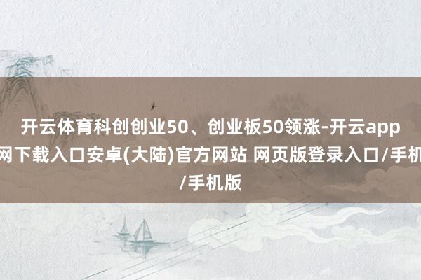 开云体育科创创业50、创业板50领涨-开云app官网下载入口安卓(大陆)官方网站 网页版登录入口/手机版