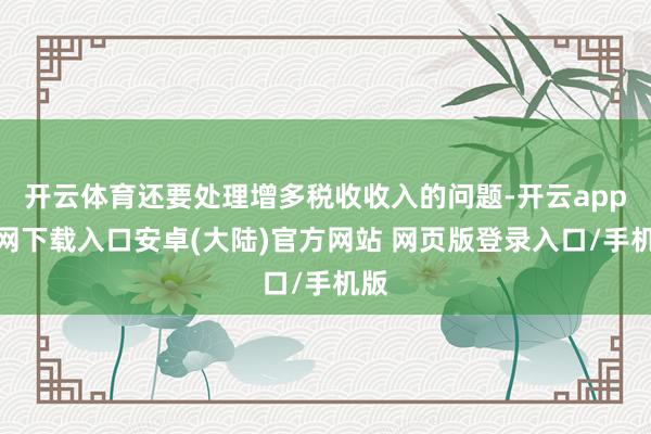 开云体育还要处理增多税收收入的问题-开云app官网下载入口安卓(大陆)官方网站 网页版登录入口/手机版