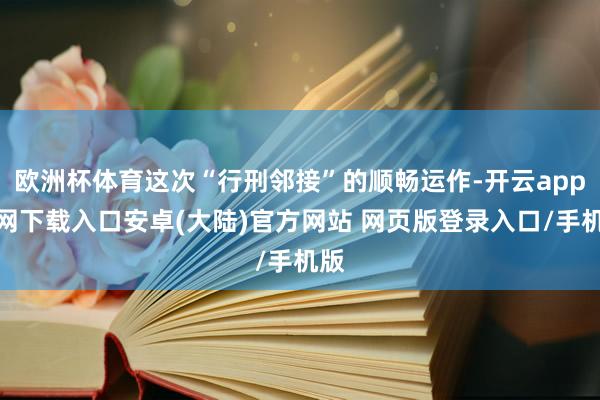 欧洲杯体育这次“行刑邻接”的顺畅运作-开云app官网下载入口安卓(大陆)官方网站 网页版登录入口/手机版