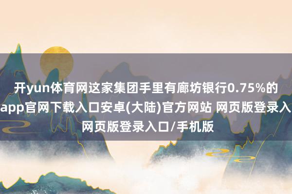 开yun体育网这家集团手里有廊坊银行0.75%的股权-开云app官网下载入口安卓(大陆)官方网站 网页版登录入口/手机版