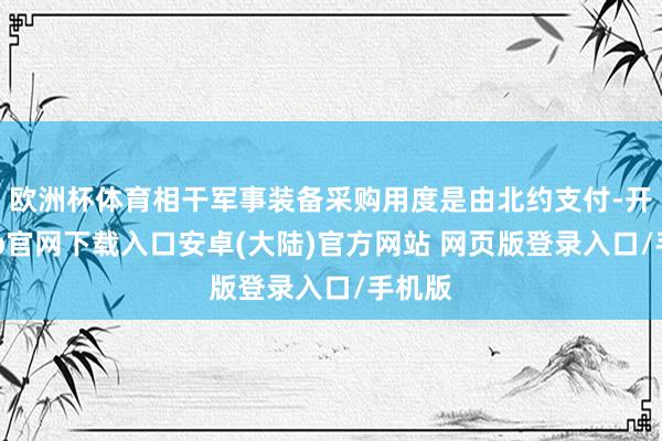 欧洲杯体育相干军事装备采购用度是由北约支付-开云app官网下载入口安卓(大陆)官方网站 网页版登录入口/手机版