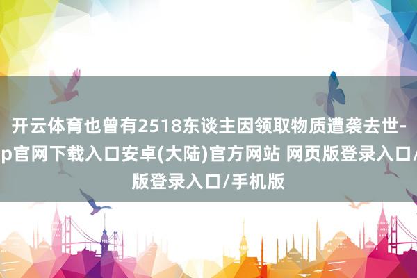 开云体育也曾有2518东谈主因领取物质遭袭去世-开云app官网下载入口安卓(大陆)官方网站 网页版登录入口/手机版